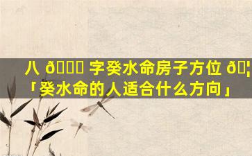 八 💐 字癸水命房子方位 🦍 「癸水命的人适合什么方向」